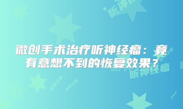 微创手术治疗听神经瘤：竟有意想不到的恢复效果？