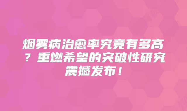 烟雾病治愈率究竟有多高？重燃希望的突破性研究震撼发布！