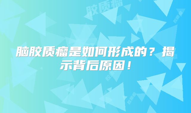 脑胶质瘤是如何形成的？揭示背后原因！