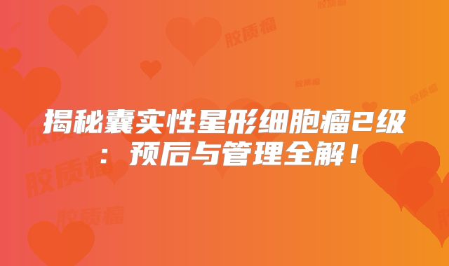 揭秘囊实性星形细胞瘤2级：预后与管理全解！