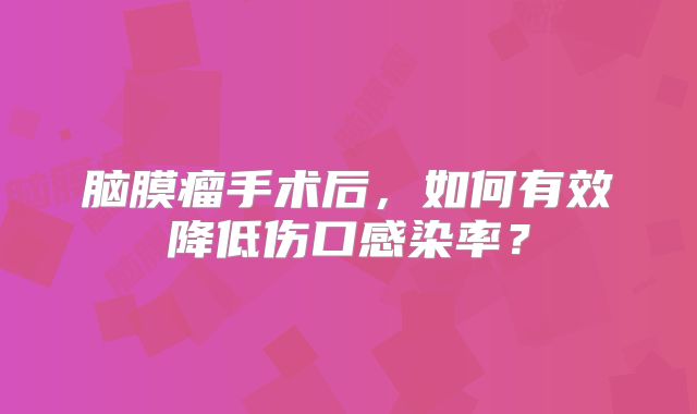 脑膜瘤手术后，如何有效降低伤口感染率？