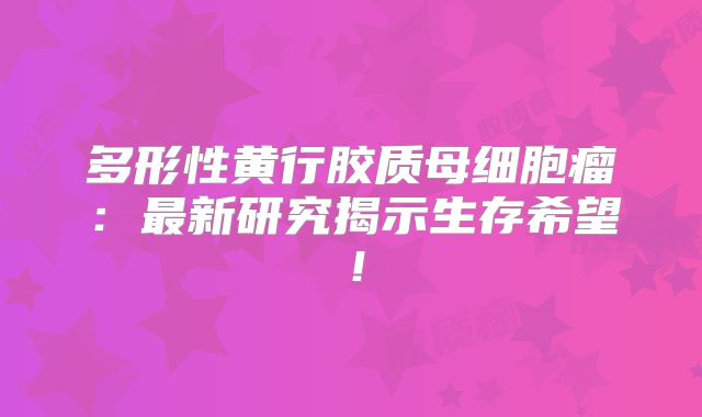 多形性黄行胶质母细胞瘤：最新研究揭示生存希望！