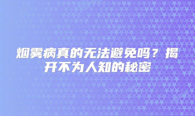 烟雾病真的无法避免吗？揭开不为人知的秘密