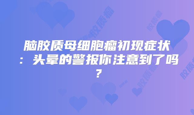 脑胶质母细胞瘤初现症状：头晕的警报你注意到了吗？