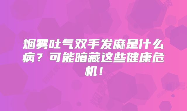 烟雾吐气双手发麻是什么病？可能暗藏这些健康危机！