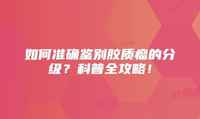如何准确鉴别胶质瘤的分级？科普全攻略！