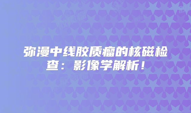 弥漫中线胶质瘤的核磁检查：影像学解析！