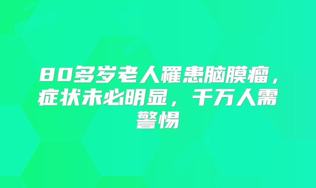 80多岁老人罹患脑膜瘤，症状未必明显，千万人需警惕