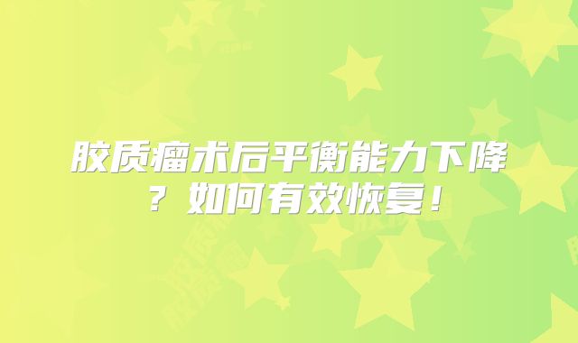 胶质瘤术后平衡能力下降？如何有效恢复！