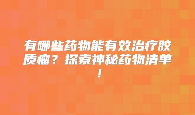 有哪些药物能有效治疗胶质瘤？探索神秘药物清单！
