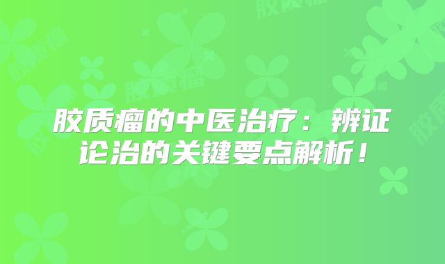 胶质瘤的中医治疗：辨证论治的关键要点解析！
