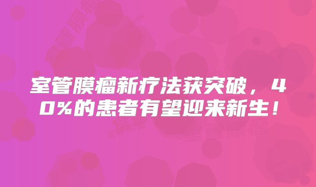 室管膜瘤新疗法获突破，40%的患者有望迎来新生！