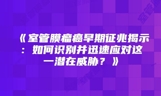 《室管膜瘤癌早期征兆揭示：如何识别并迅速应对这一潜在威胁？》