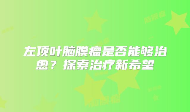 左顶叶脑膜瘤是否能够治愈？探索治疗新希望