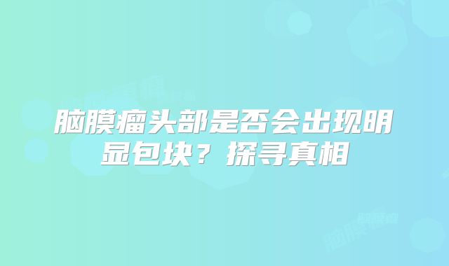 脑膜瘤头部是否会出现明显包块？探寻真相