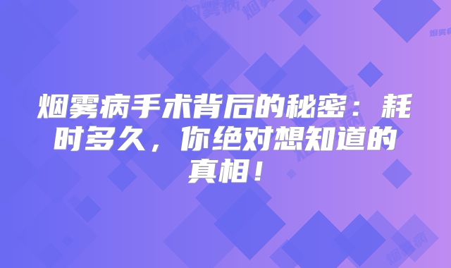 烟雾病手术背后的秘密：耗时多久，你绝对想知道的真相！