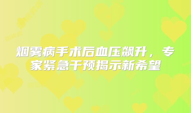 烟雾病手术后血压飙升，专家紧急干预揭示新希望