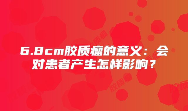 6.8cm胶质瘤的意义：会对患者产生怎样影响？