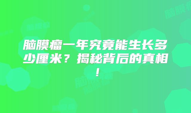 脑膜瘤一年究竟能生长多少厘米？揭秘背后的真相！
