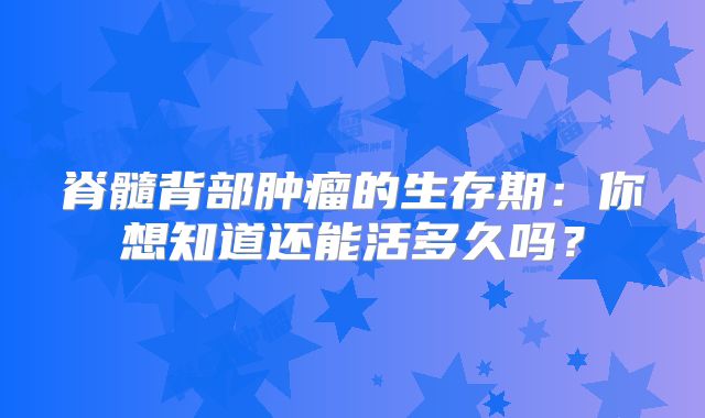 脊髓背部肿瘤的生存期：你想知道还能活多久吗？
