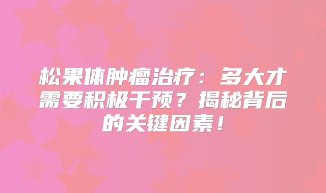 松果体肿瘤治疗：多大才需要积极干预？揭秘背后的关键因素！