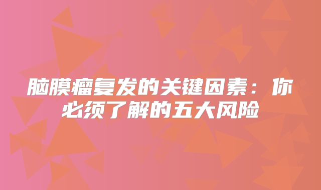 脑膜瘤复发的关键因素：你必须了解的五大风险