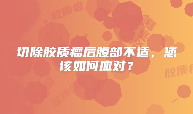 切除胶质瘤后腹部不适，您该如何应对？