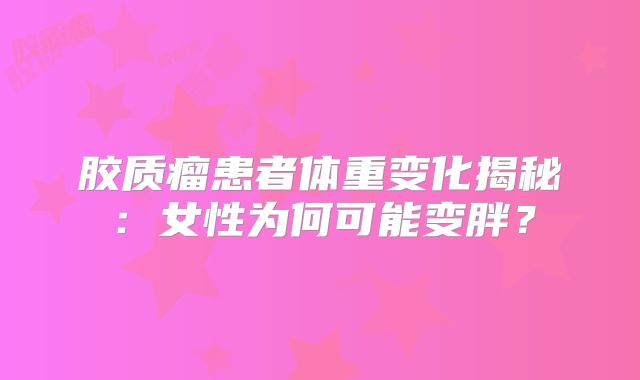 胶质瘤患者体重变化揭秘：女性为何可能变胖？