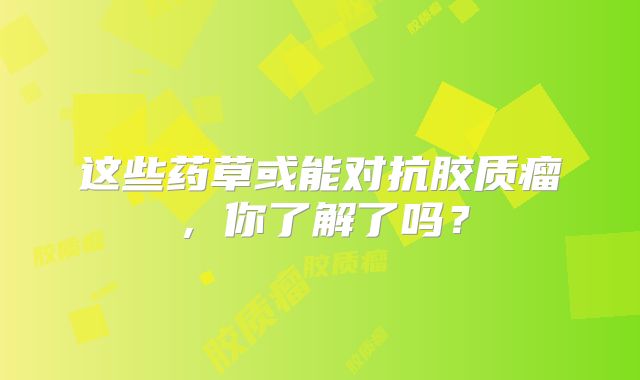 这些药草或能对抗胶质瘤，你了解了吗？