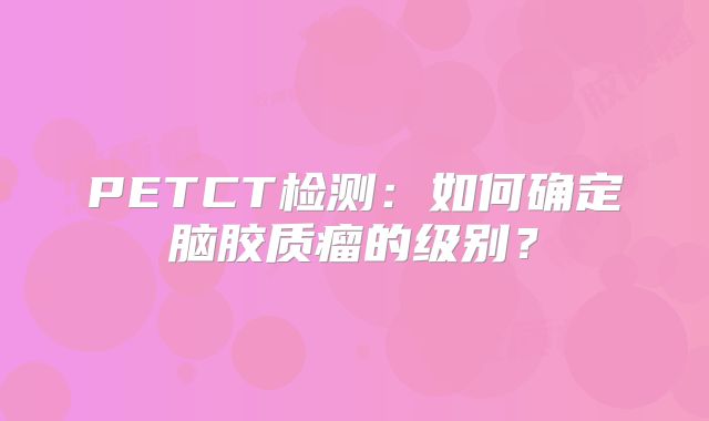 PETCT检测：如何确定脑胶质瘤的级别？