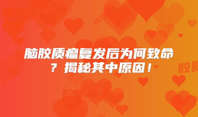 脑胶质瘤复发后为何致命？揭秘其中原因！