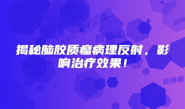 揭秘脑胶质瘤病理反射，影响治疗效果！