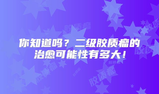 你知道吗？二级胶质瘤的治愈可能性有多大！