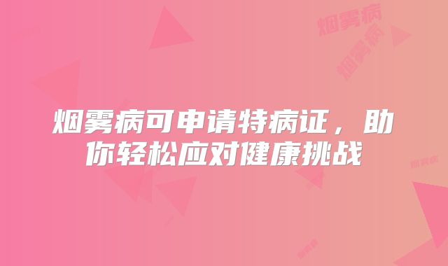 烟雾病可申请特病证，助你轻松应对健康挑战