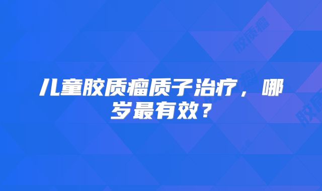 儿童胶质瘤质子治疗，哪岁最有效？