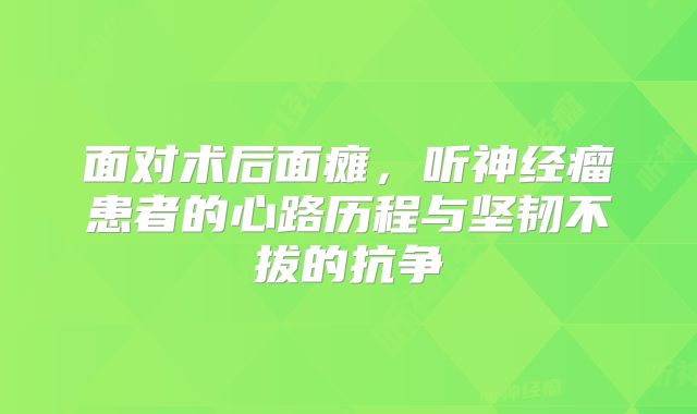 面对术后面瘫，听神经瘤患者的心路历程与坚韧不拔的抗争