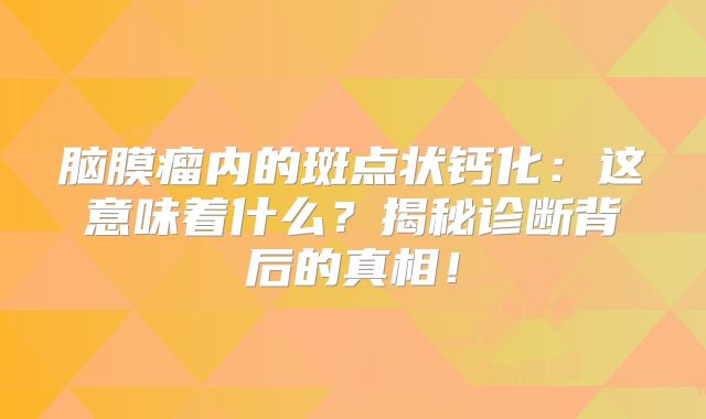 脑膜瘤内的斑点状钙化：这意味着什么？揭秘诊断背后的真相！