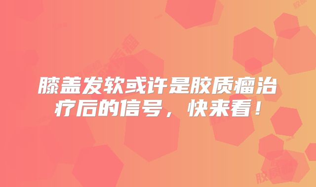 膝盖发软或许是胶质瘤治疗后的信号，快来看！