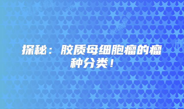 探秘：胶质母细胞瘤的瘤种分类！