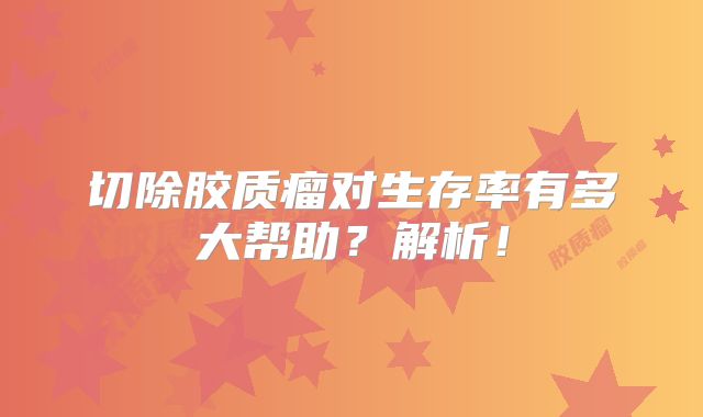 切除胶质瘤对生存率有多大帮助？解析！