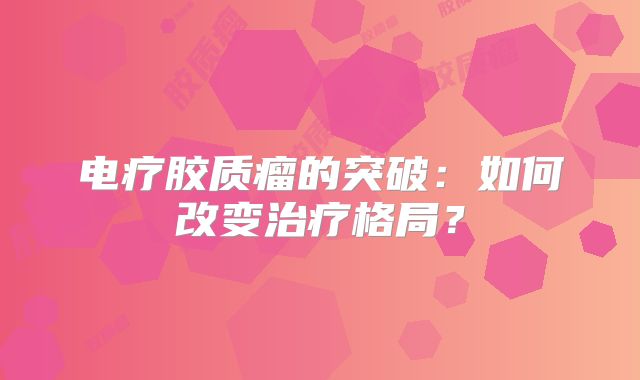 电疗胶质瘤的突破：如何改变治疗格局？