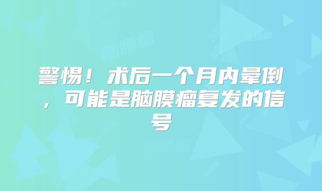 警惕！术后一个月内晕倒，可能是脑膜瘤复发的信号
