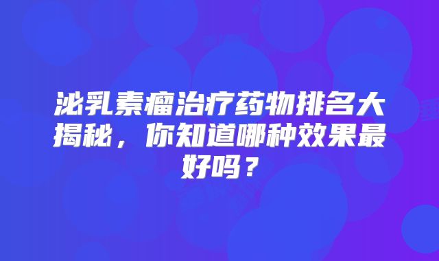 泌乳素瘤治疗药物排名大揭秘，你知道哪种效果最好吗？
