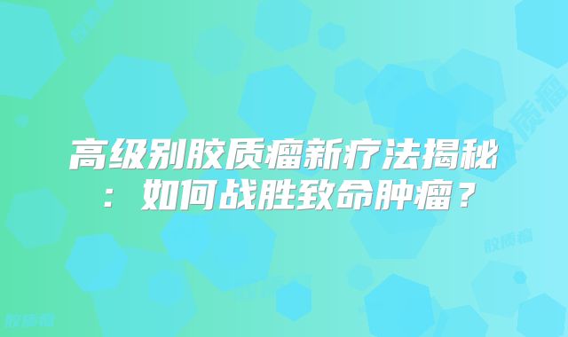 高级别胶质瘤新疗法揭秘：如何战胜致命肿瘤？