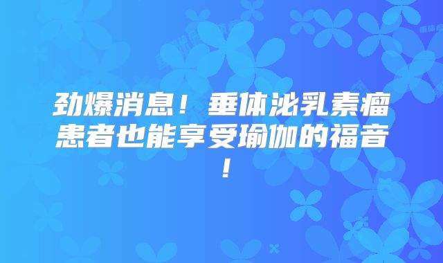 劲爆消息！垂体泌乳素瘤患者也能享受瑜伽的福音！