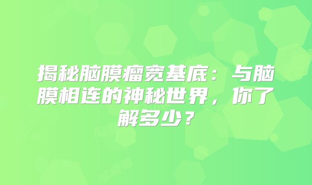 揭秘脑膜瘤宽基底：与脑膜相连的神秘世界，你了解多少？