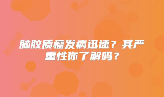 脑胶质瘤发病迅速？其严重性你了解吗？
