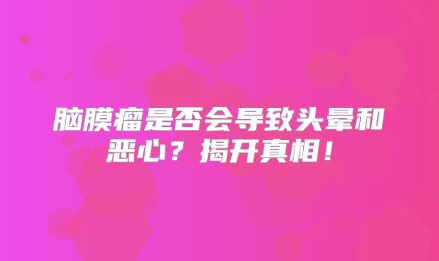 脑膜瘤是否会导致头晕和恶心？揭开真相！