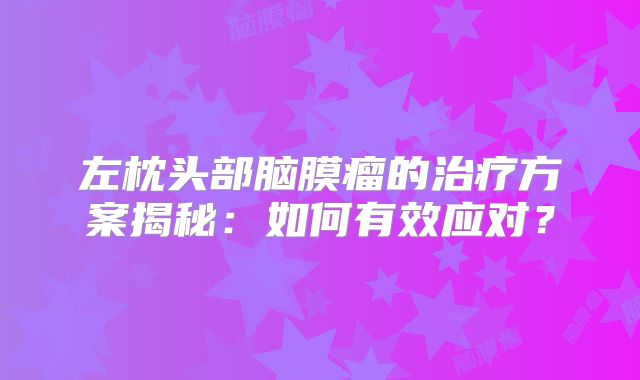 左枕头部脑膜瘤的治疗方案揭秘：如何有效应对？