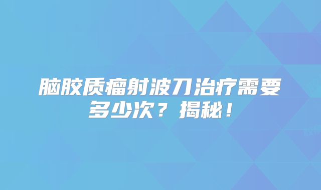 脑胶质瘤射波刀治疗需要多少次？揭秘！